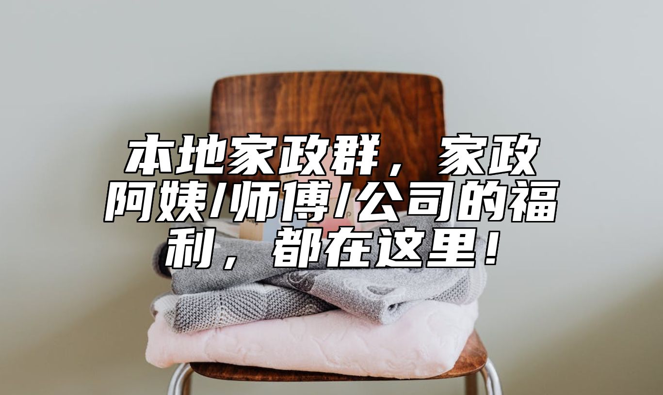本地家政群，家政阿姨/师傅/公司的福利，都在这里！