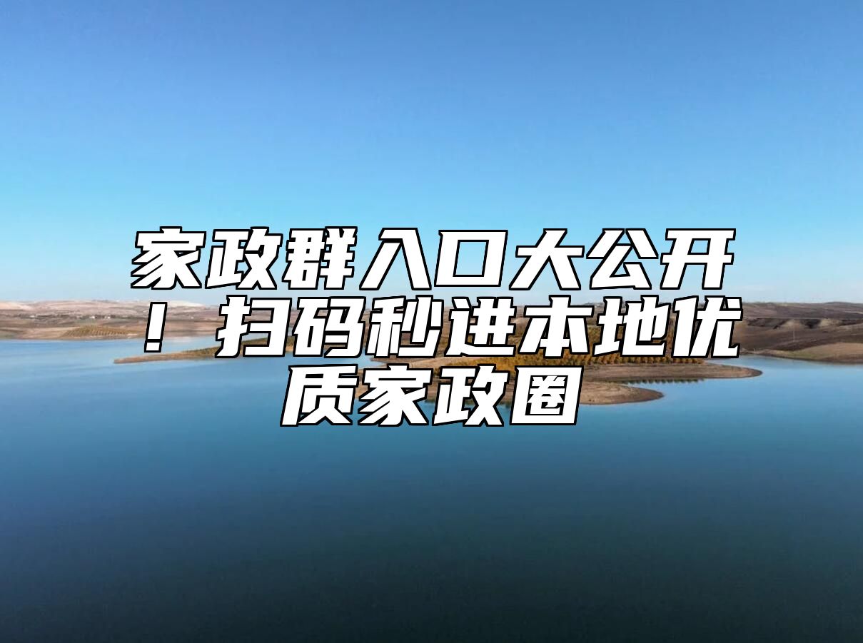家政群入口大公开！扫码秒进本地优质家政圈 