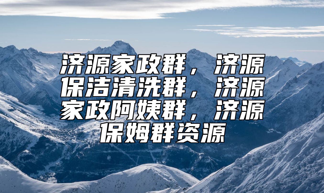 济源家政群，济源保洁清洗群，济源家政阿姨群，济源保姆群资源 