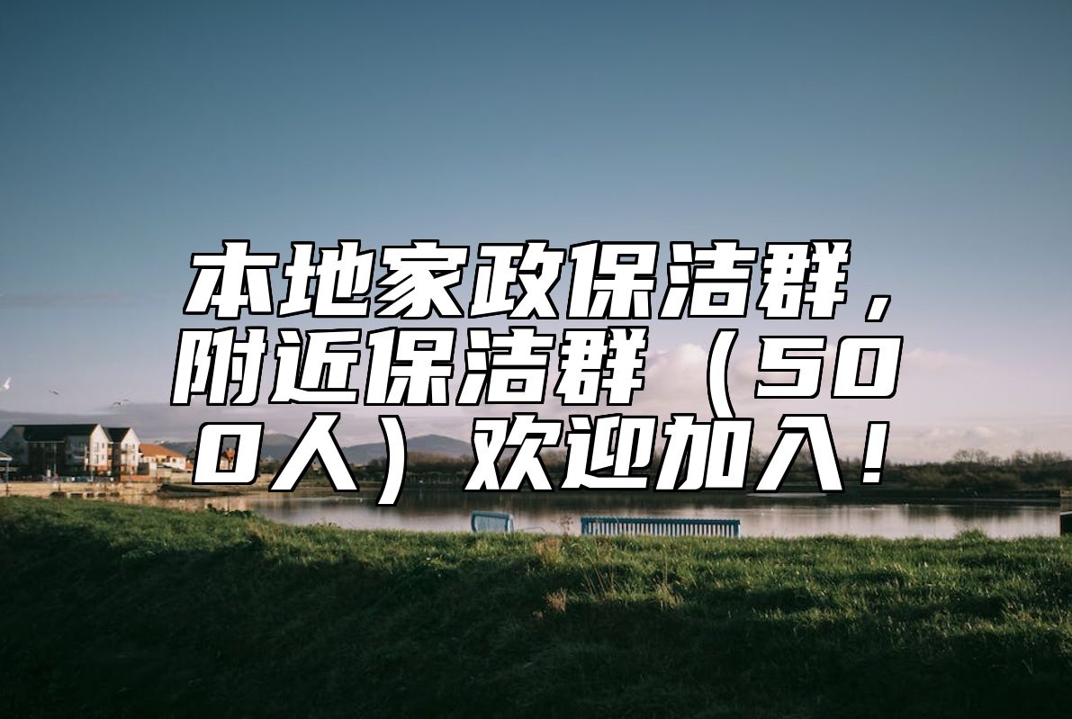 本地家政保洁群，附近保洁群（500人）欢迎加入！ 
