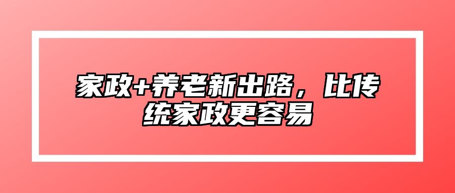 家政+养老新出路，比传统家政更容易 