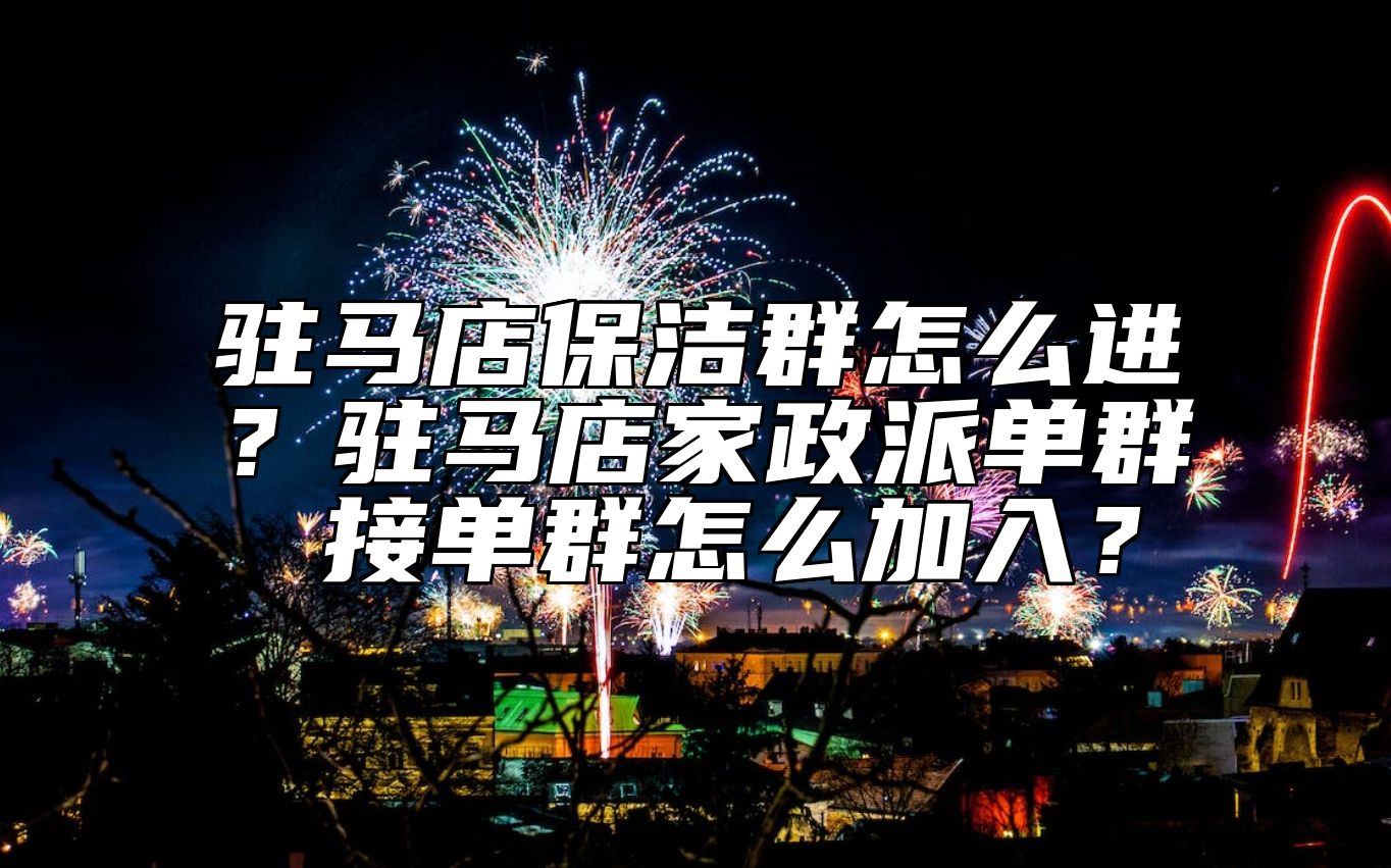 驻马店保洁群怎么进？驻马店家政派单群 接单群怎么加入？