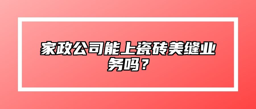 家政公司能上瓷砖美缝业务吗？ 