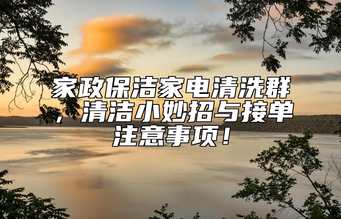 家政保洁家电清洗群，清洁小妙招与接单注意事项！