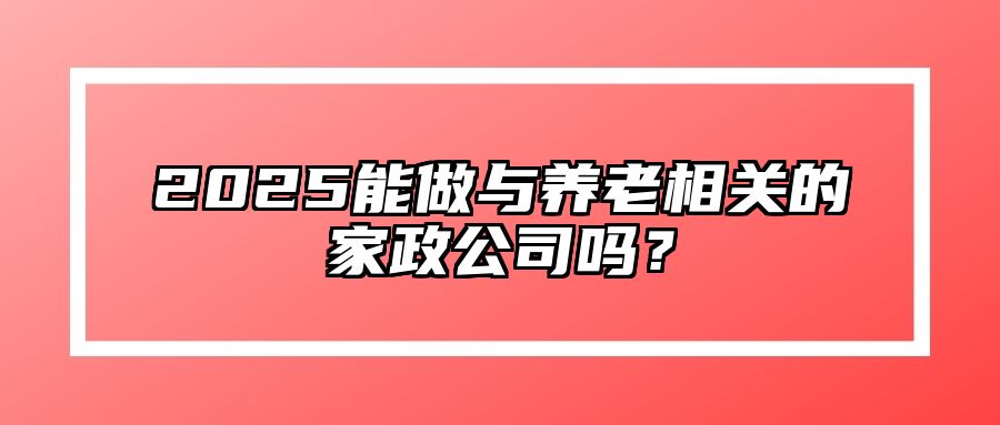 2025能做与养老相关的家政公司吗？ 