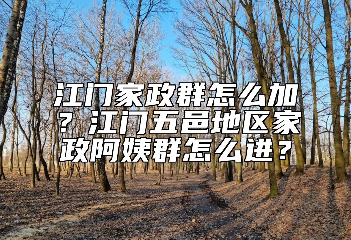 江门家政群怎么加？江门五邑地区家政阿姨群怎么进？