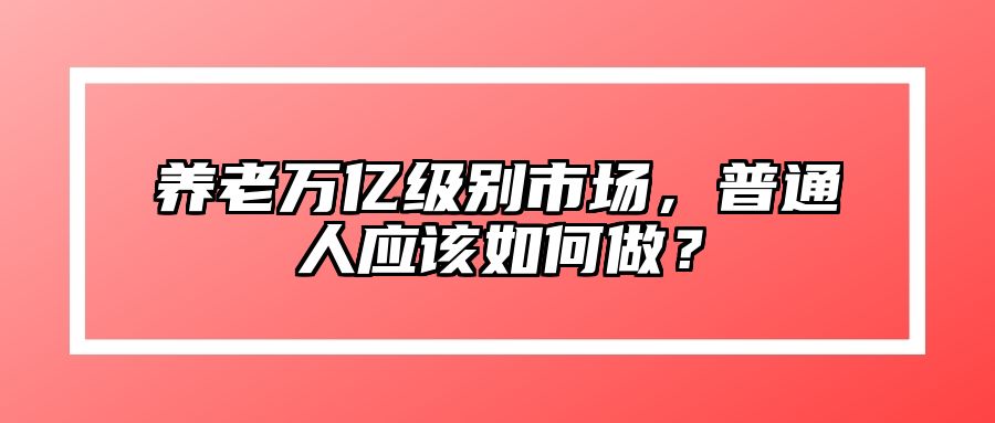 养老万亿级别市场，普通人应该如何做？ 