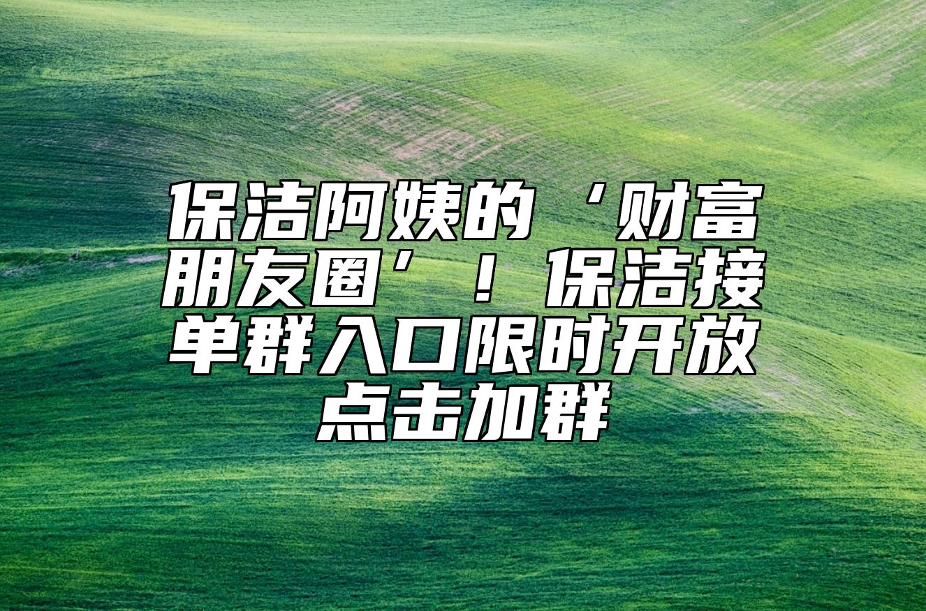 保洁阿姨的‘财富朋友圈’！保洁接单群入口限时开放→点击加群
