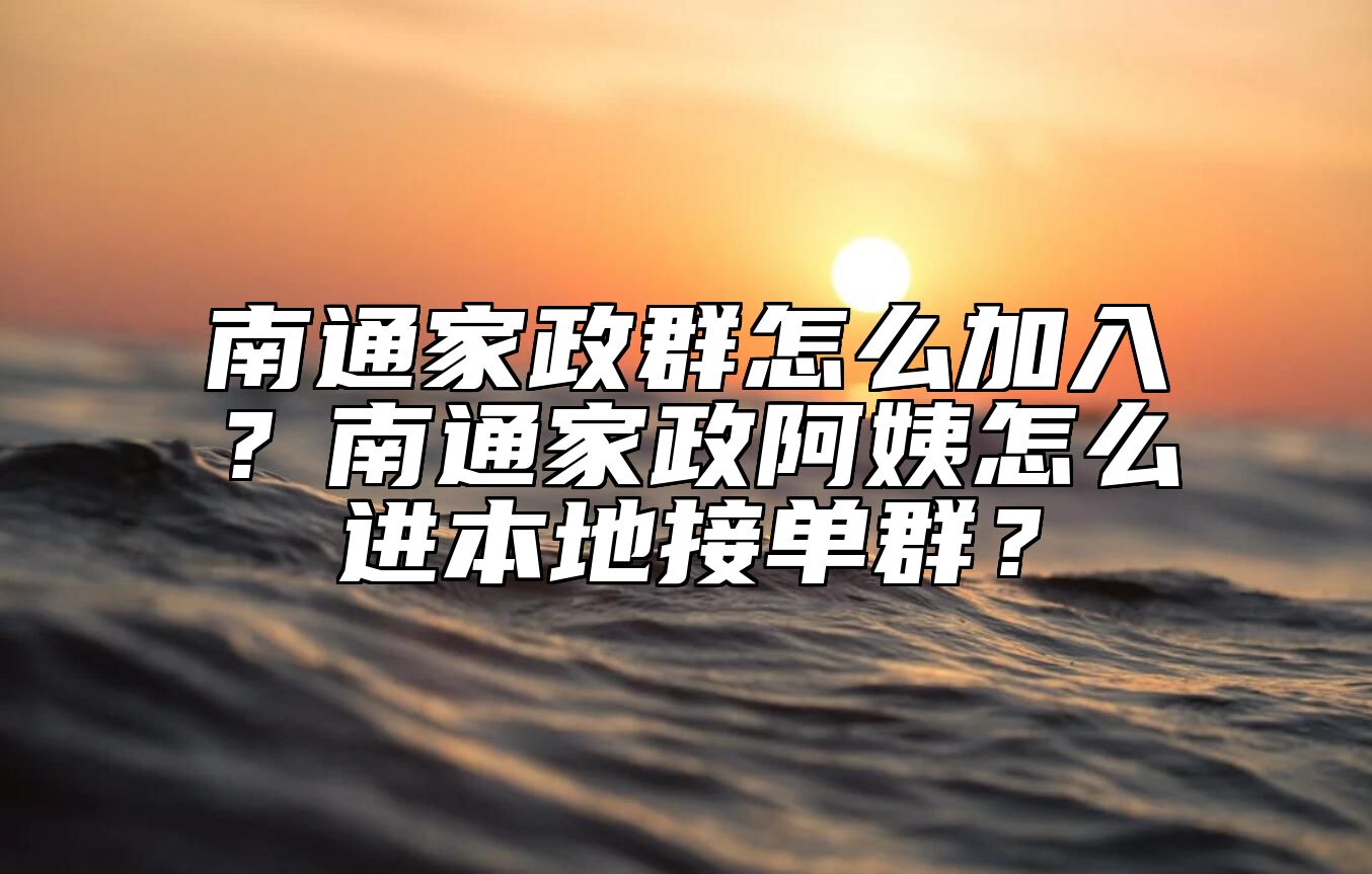 南通家政群怎么加入？南通家政阿姨怎么进本地接单群？