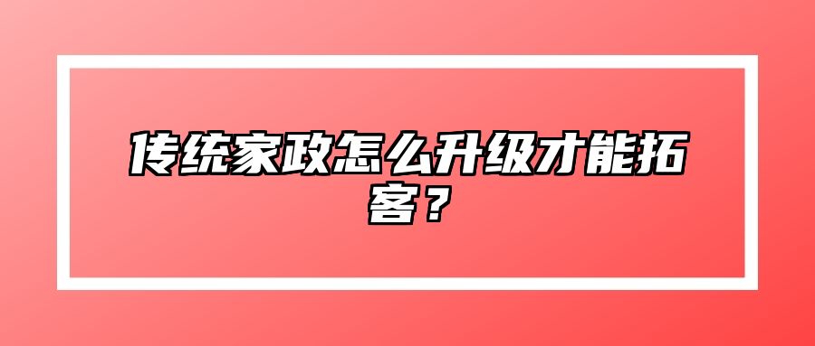 传统家政怎么升级才能拓客？ 