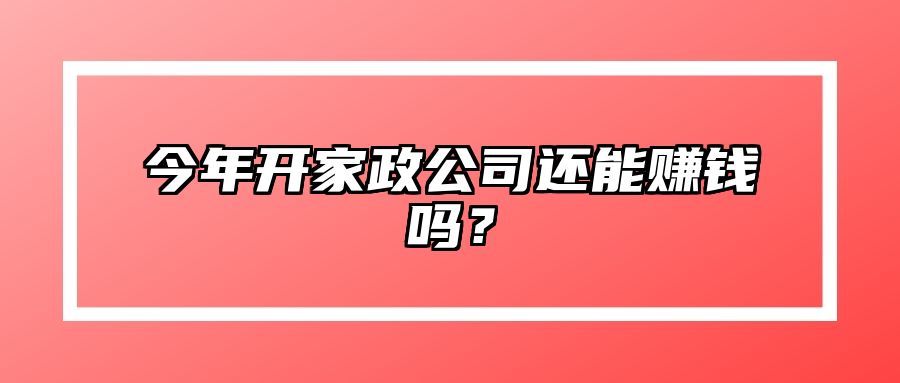 今年开家政公司还能赚钱吗？