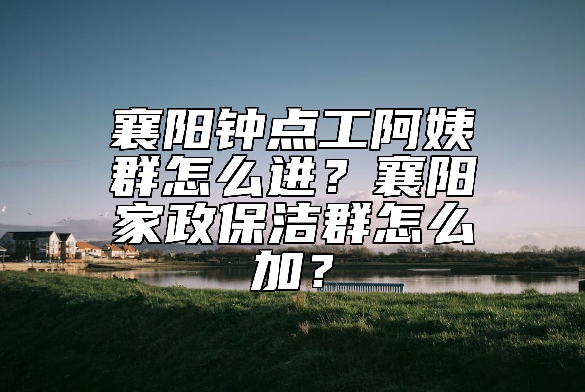 襄阳钟点工阿姨群怎么进？襄阳家政保洁群怎么加？ 