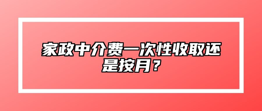 家政中介费一次性收取还是按月？ 