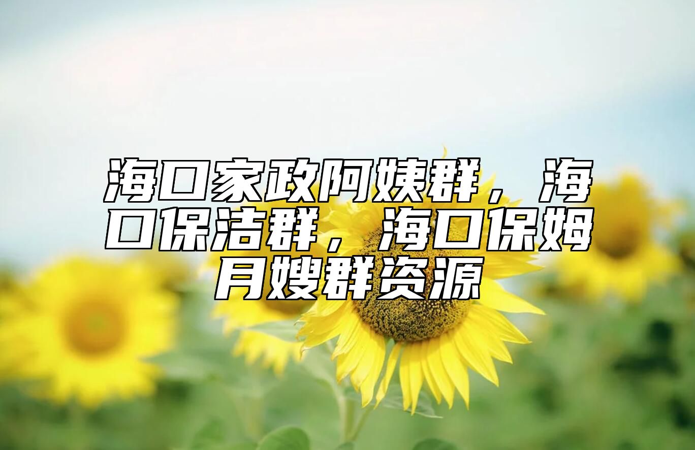 海口家政阿姨群，海口保洁群，海口保姆月嫂群资源