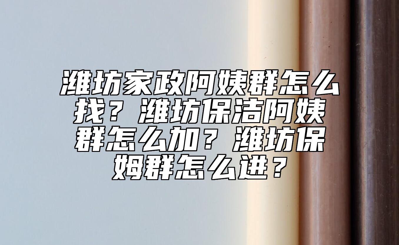 潍坊家政阿姨群怎么找？潍坊保洁阿姨群怎么加？潍坊保姆群怎么进？
