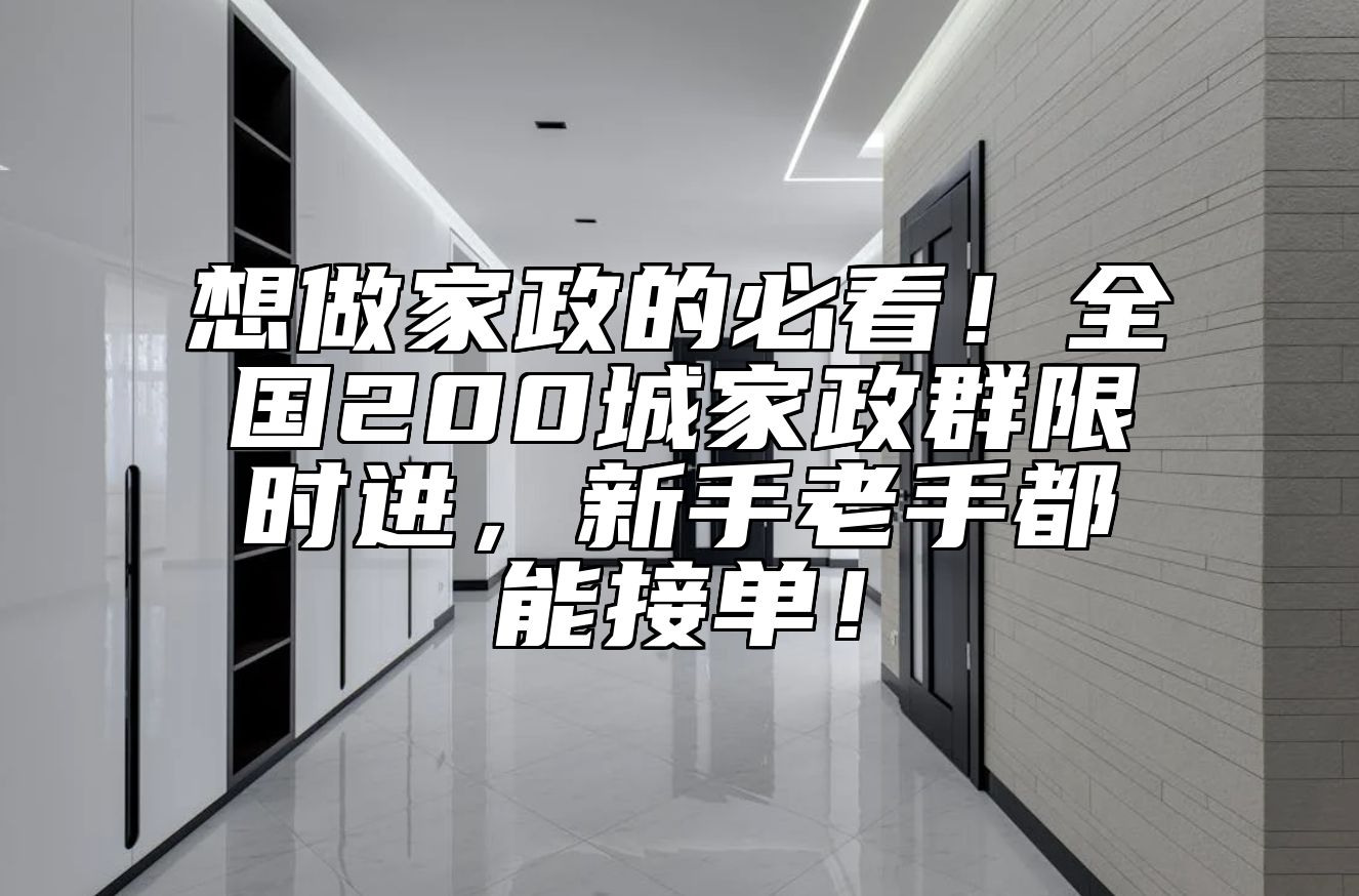 想做家政的必看！全国200城家政群限时进，新手老手都能接单！