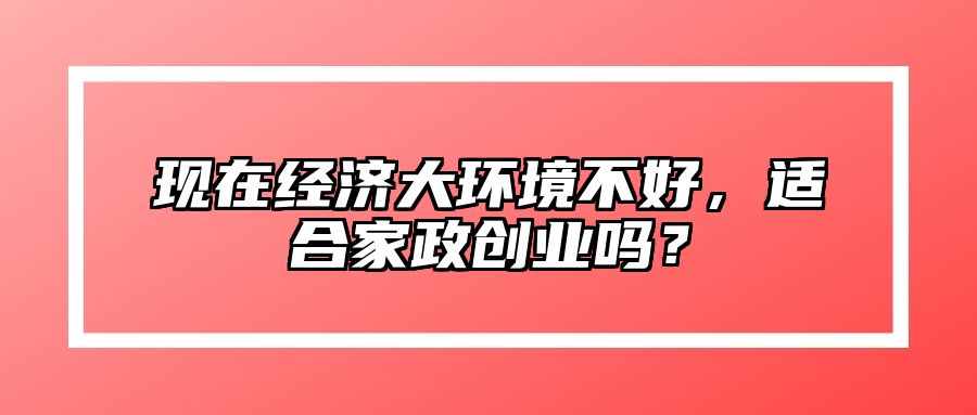 现在经济大环境不好，适合家政创业吗？ 