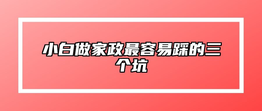 小白做家政最容易踩的三个坑
