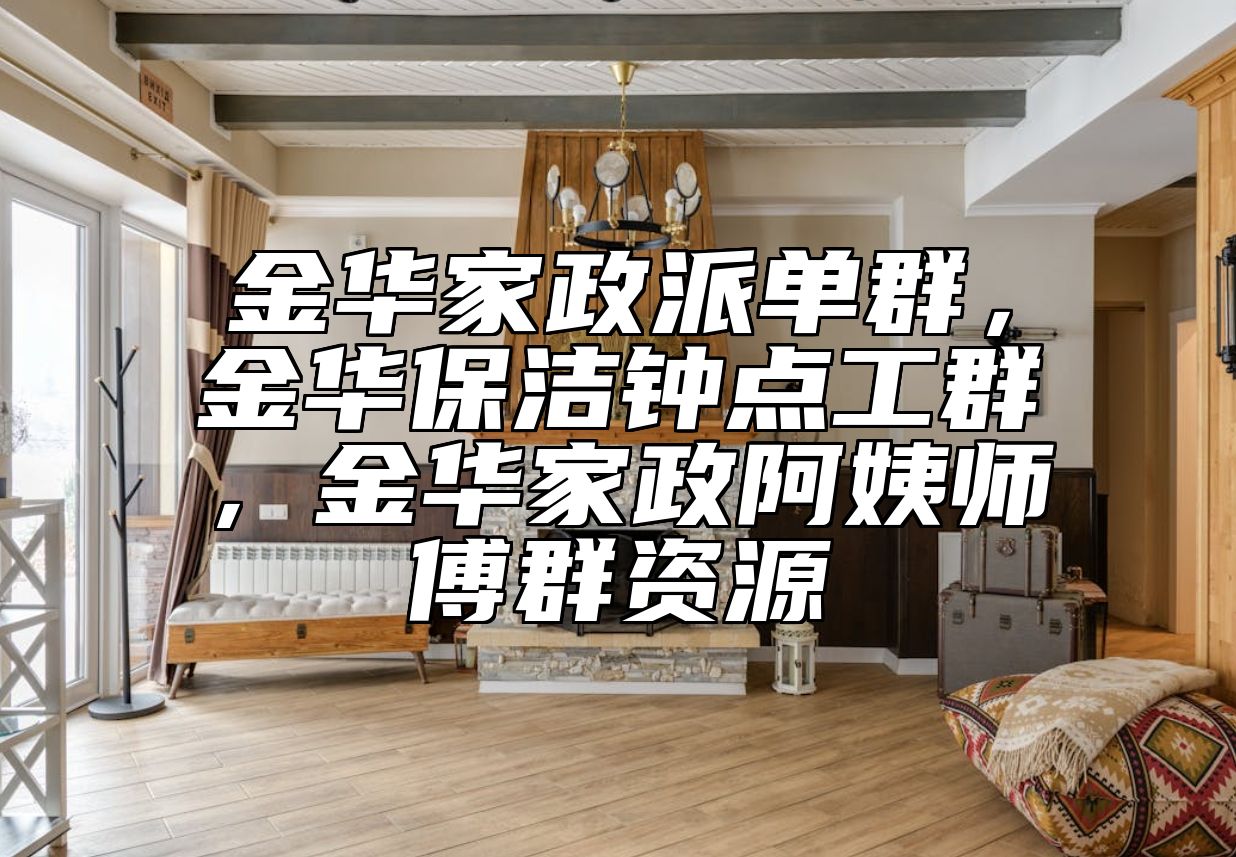 金华家政派单群，金华保洁钟点工群，金华家政阿姨师傅群资源 