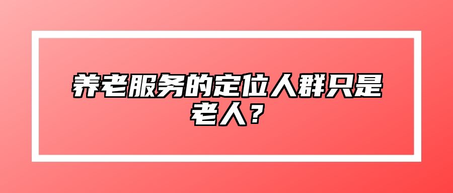 养老服务的定位人群只是老人？ 