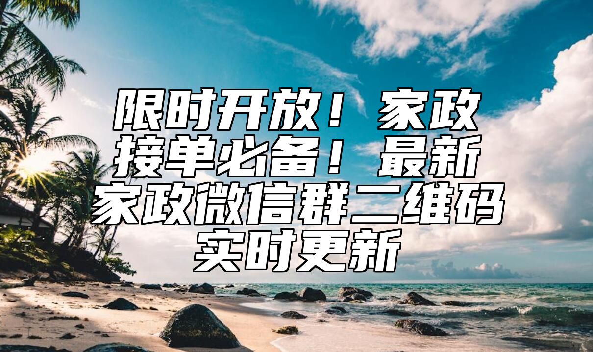 限时开放！家政接单必备！最新家政微信群二维码实时更新