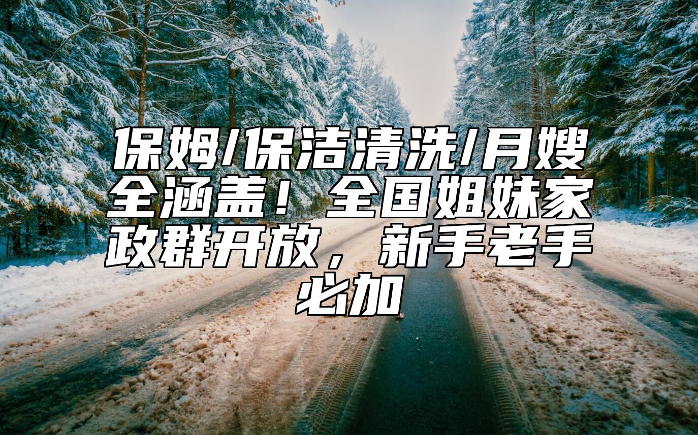 保姆/保洁清洗/月嫂全涵盖！全国姐妹家政群开放，新手老手必加 