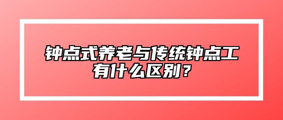 钟点式养老与传统钟点工有什么区别？ 