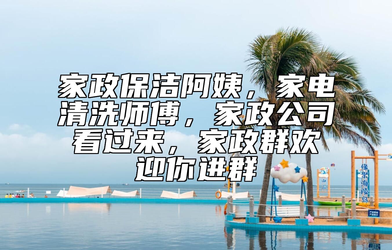 家政保洁阿姨，家电清洗师傅，家政公司看过来，家政群欢迎你进群 