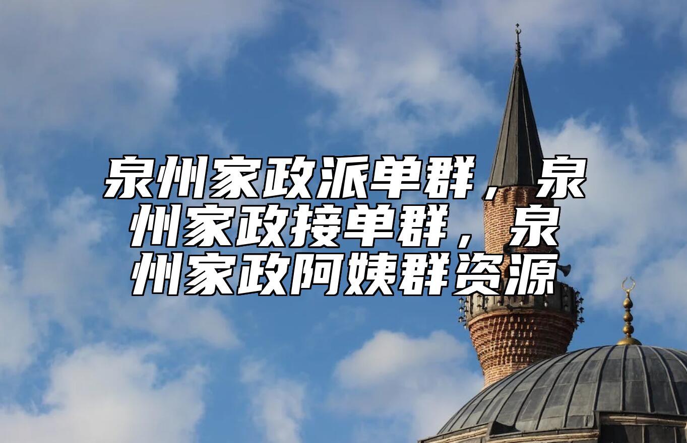 泉州家政派单群，泉州家政接单群，泉州家政阿姨群资源 