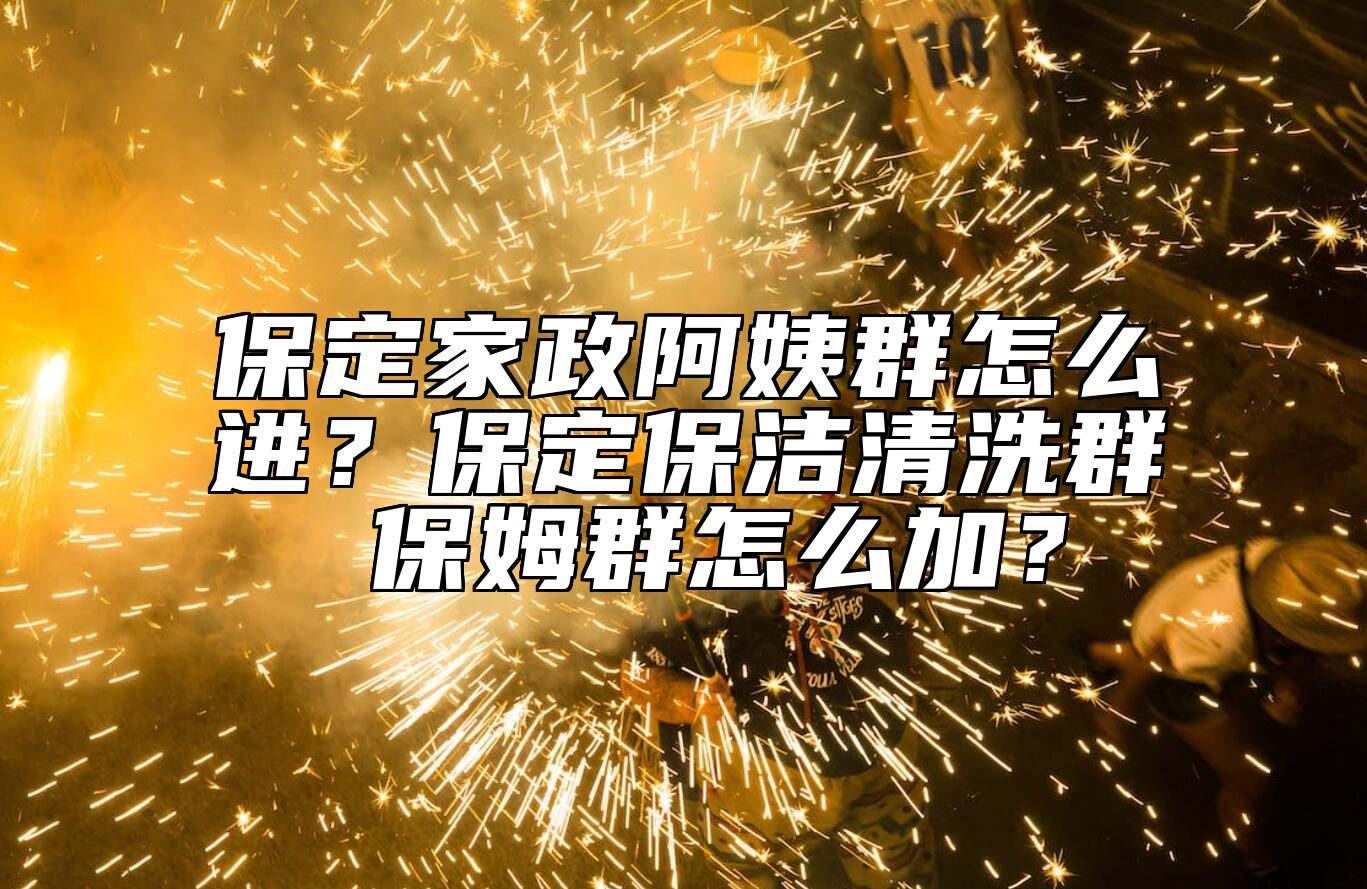 保定家政阿姨群怎么进？保定保洁清洗群 保姆群怎么加？
