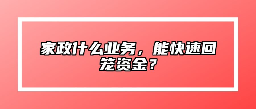 家政什么业务，能快速回笼资金？ 