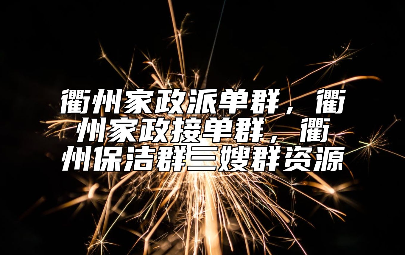 衢州家政派单群，衢州家政接单群，衢州保洁群三嫂群资源