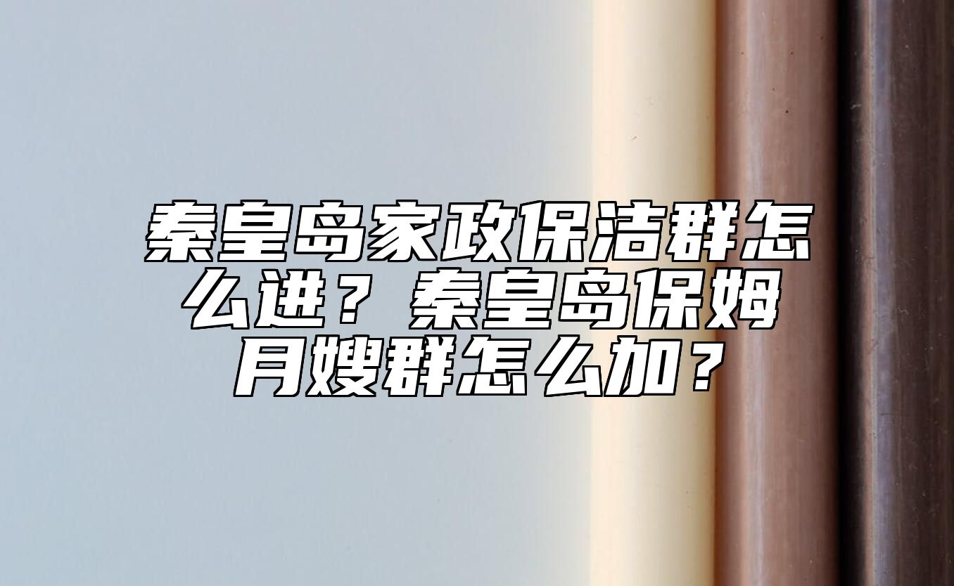 秦皇岛家政保洁群怎么进？秦皇岛保姆月嫂群怎么加？