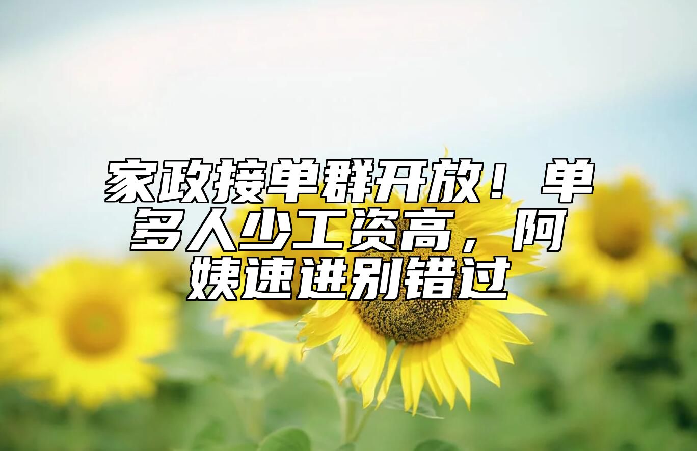 家政接单群开放！单多人少工资高，阿姨速进别错过