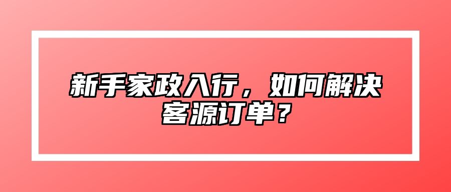 新手家政入行，如何解决客源订单？ 