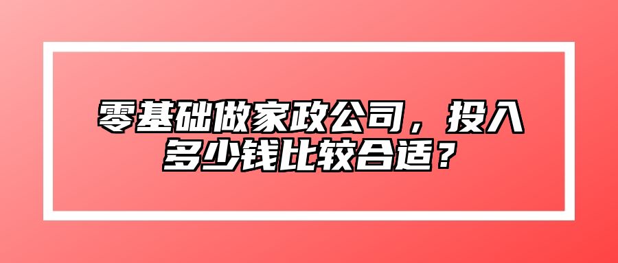 零基础做家政公司，投入多少钱比较合适？ 
