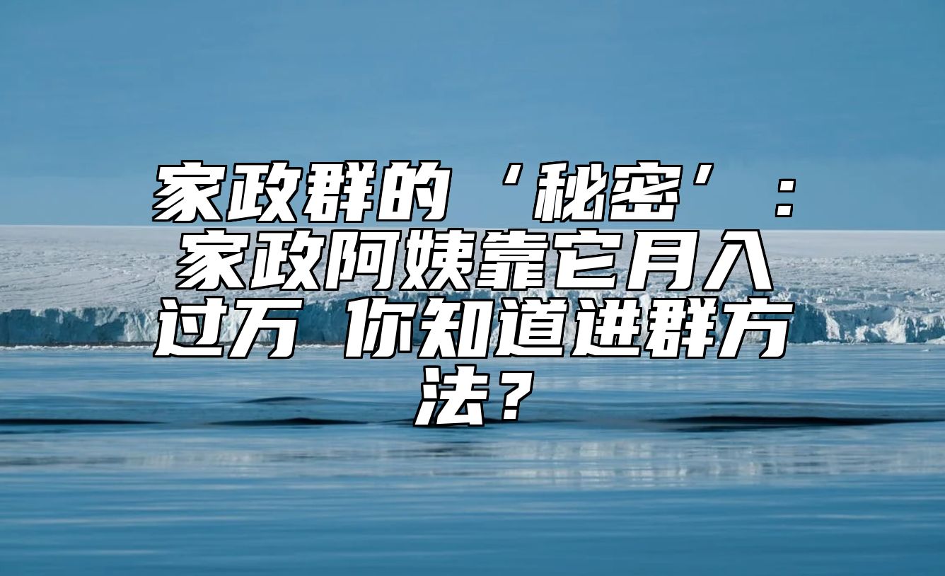 家政群的‘秘密’：家政阿姨靠它月入过万→你知道进群方法？