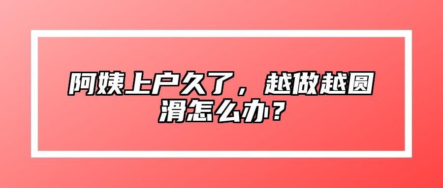 阿姨上户久了，越做越圆滑怎么办？