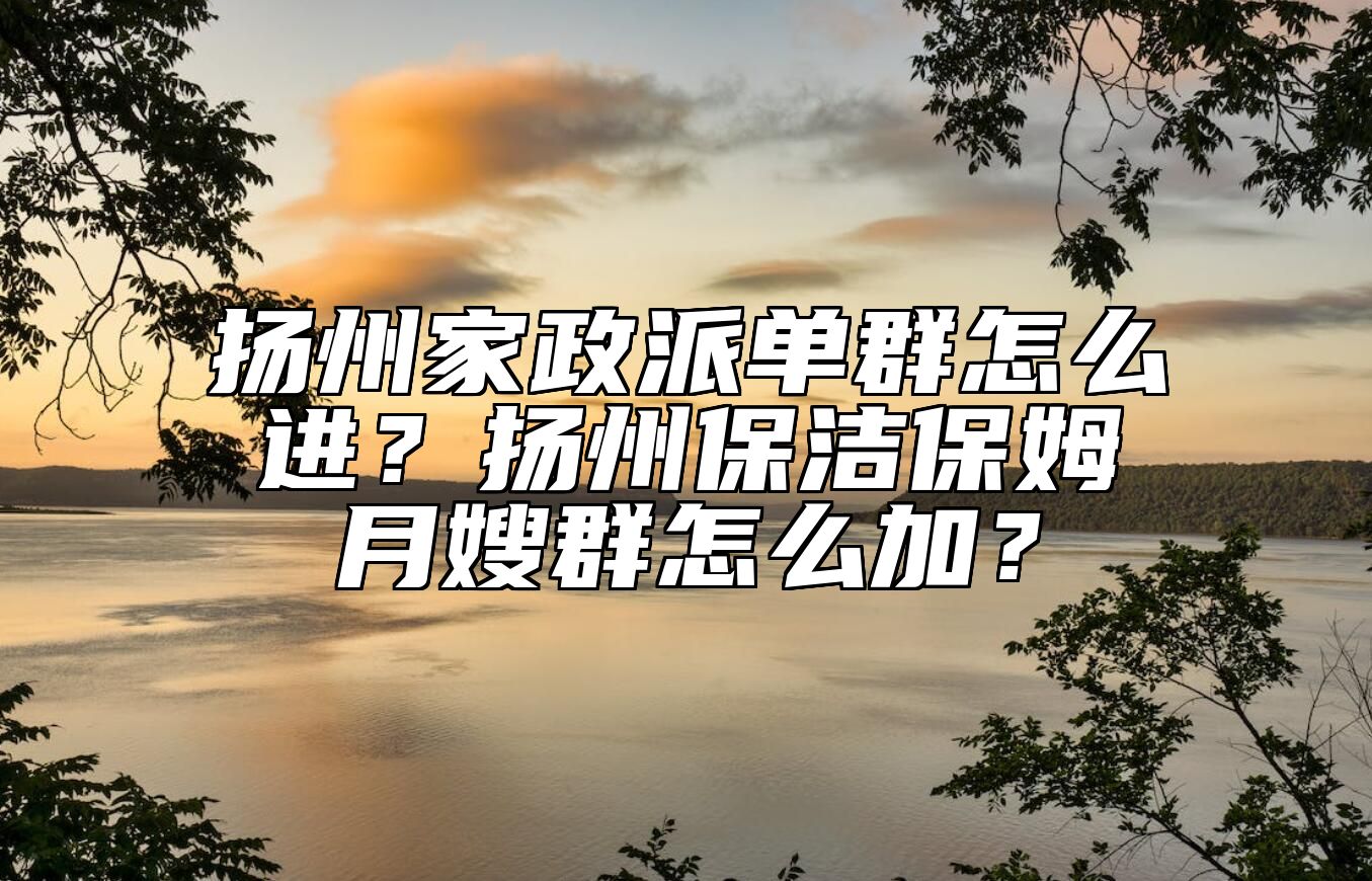 扬州家政派单群怎么进？扬州保洁保姆月嫂群怎么加？ 