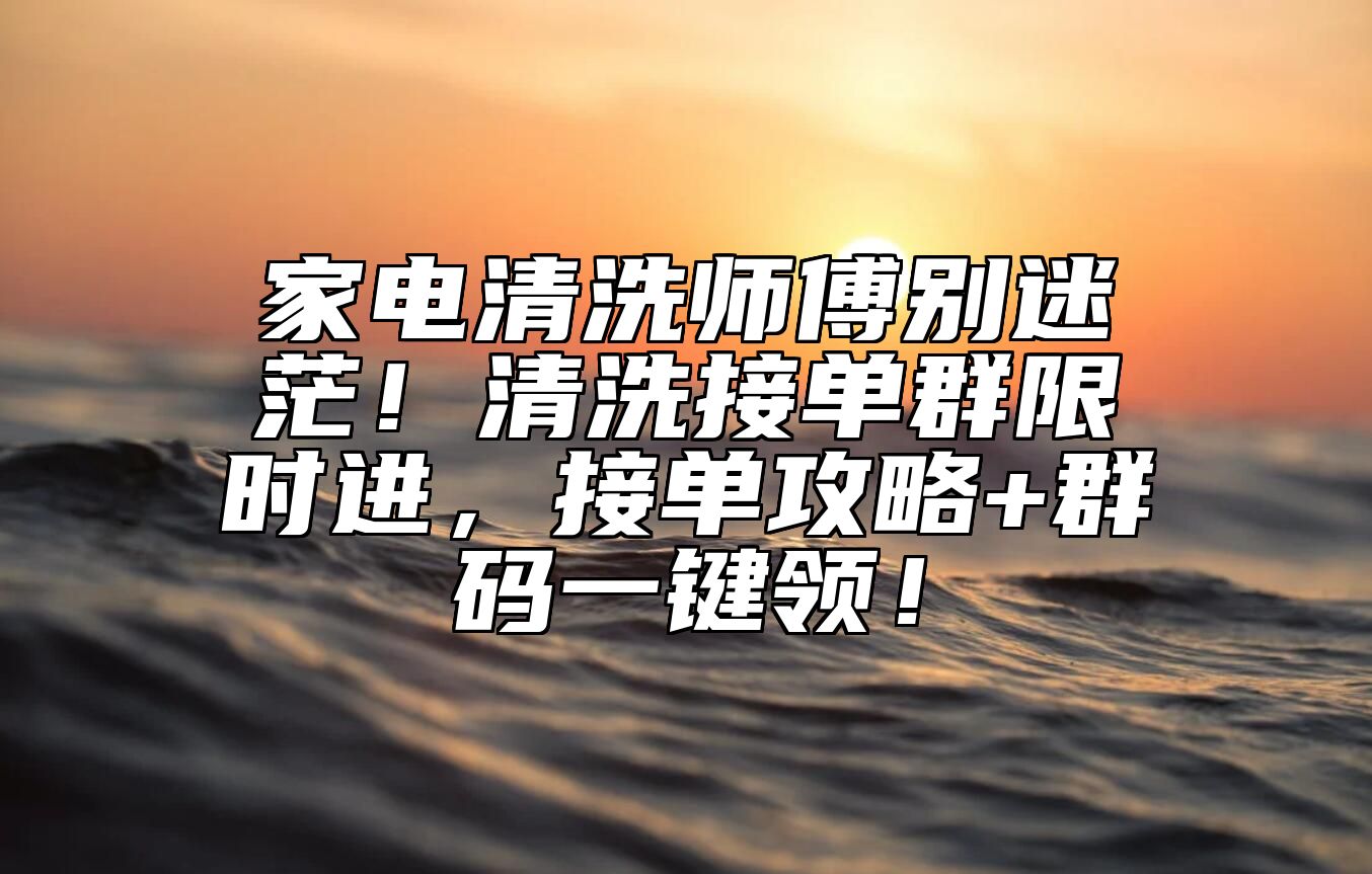 家电清洗师傅别迷茫！清洗接单群限时进，接单攻略+群码一键领！ 