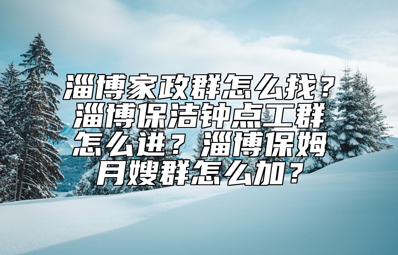 淄博家政群怎么找？淄博保洁钟点工群怎么进？淄博保姆月嫂群怎么加？