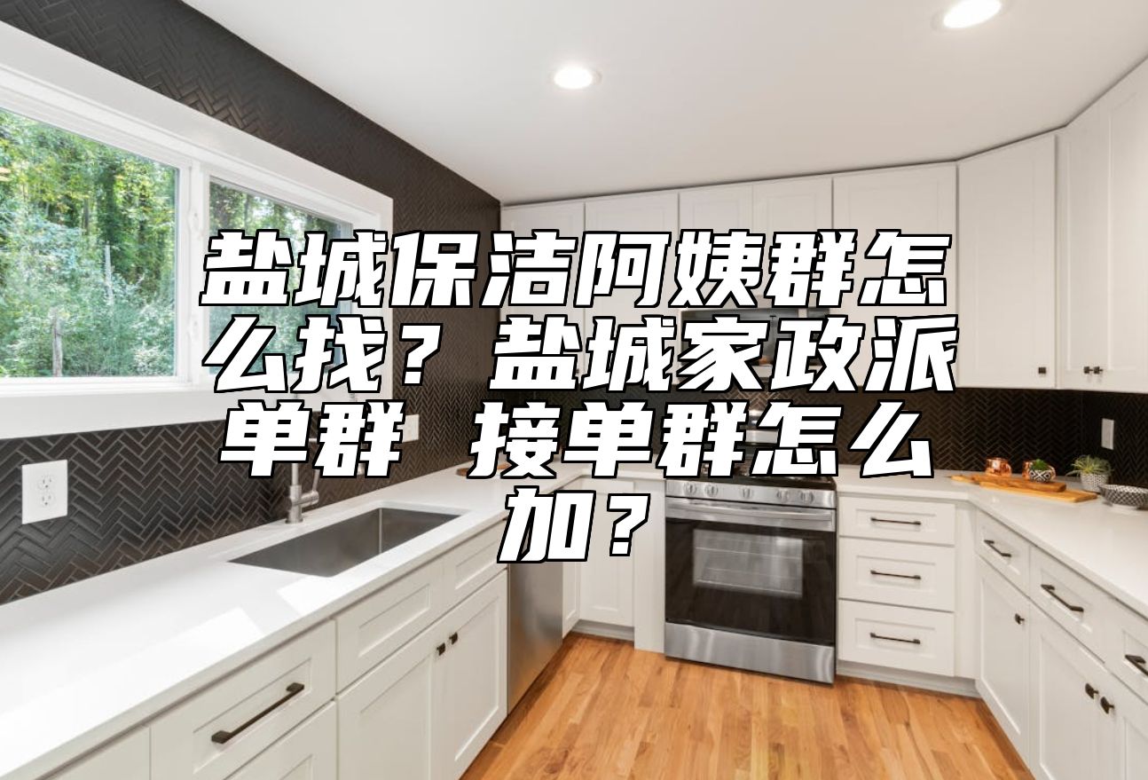盐城保洁阿姨群怎么找？盐城家政派单群 接单群怎么加？