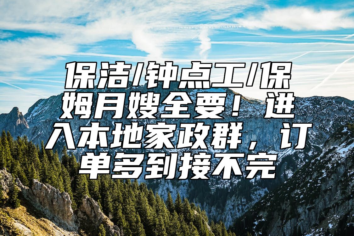 保洁/钟点工/保姆月嫂全要！进入本地家政群，订单多到接不完 