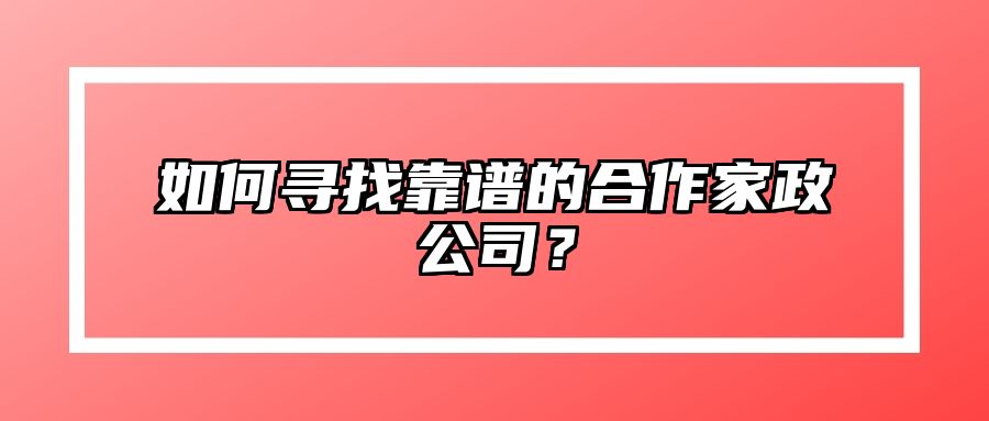 如何寻找靠谱的合作家政公司？ 