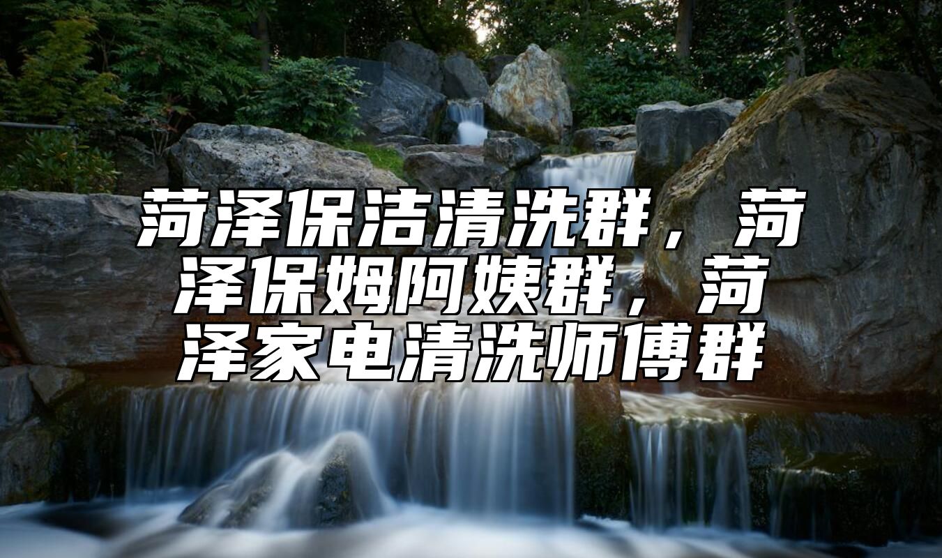 菏泽保洁清洗群，菏泽保姆阿姨群，菏泽家电清洗师傅群