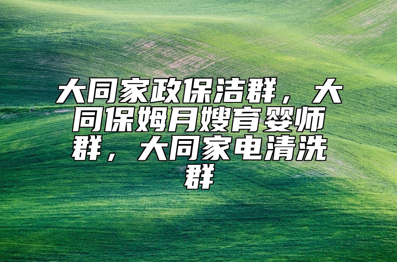 大同家政保洁群，大同保姆月嫂育婴师群，大同家电清洗群