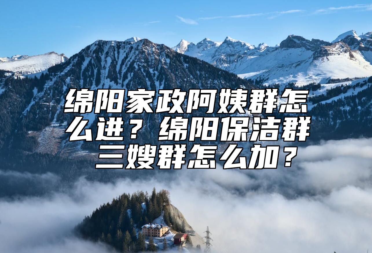 绵阳家政阿姨群怎么进？绵阳保洁群 三嫂群怎么加？