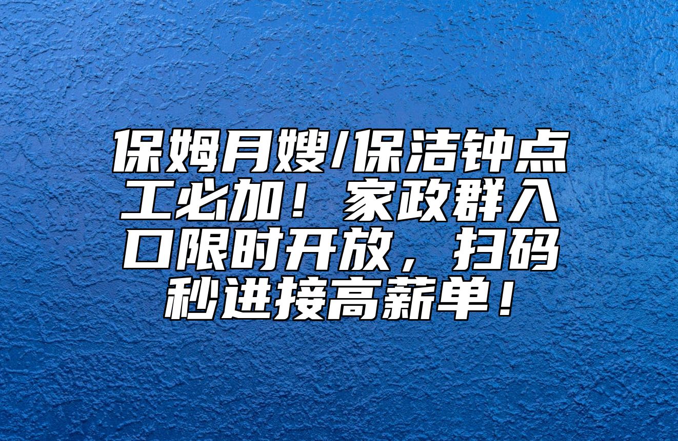 保姆月嫂/保洁钟点工必加！家政群入口限时开放，扫码秒进接高薪单！ 