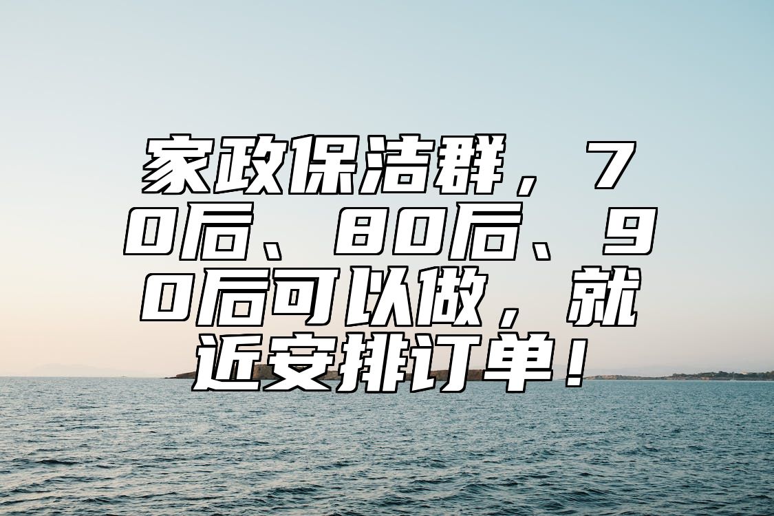 家政保洁群，70后、80后、90后可以做，就近安排订单！