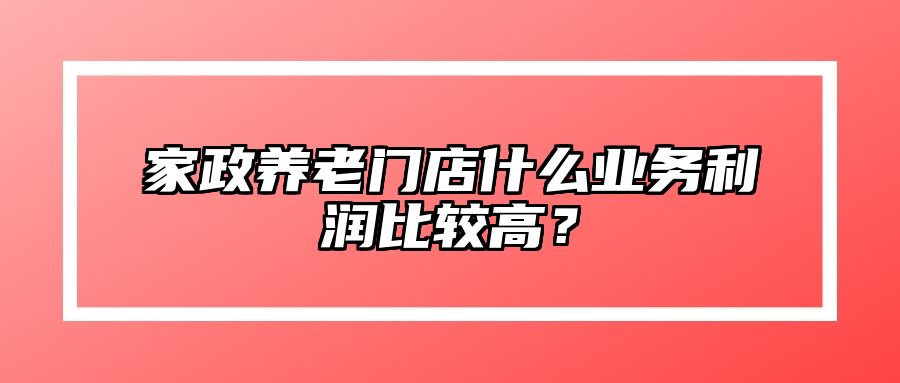 家政养老门店什么业务利润比较高？ 